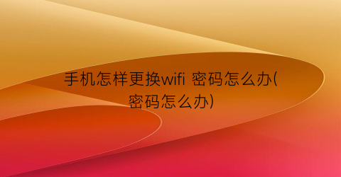 手机怎样更换wifi密码怎么办(密码怎么办)